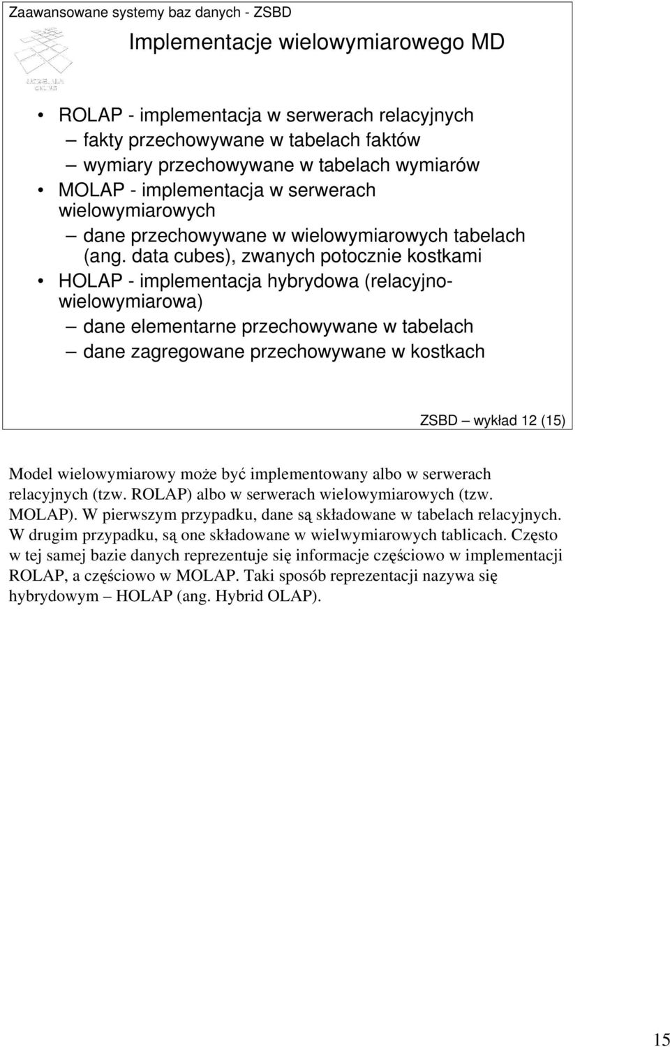 data cubes), zwanych potocznie kostkami HOLAP - implementacja hybrydowa (relacyjnowielowymiarowa) dane elementarne przechowywane w tabelach dane zagregowane przechowywane w kostkach ZSBD wykład 12