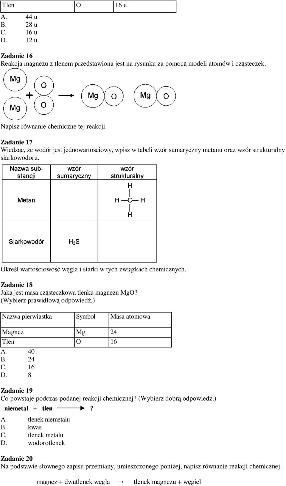 Zadanie 18 Jaka jest masa cząsteczkowa tlenku magnezu MgO? (Wybierz prawidłową odpowiedź.) Nazwa pierwiastka Symbol Masa atomowa Magnez Mg 24 Tlen O 16 A. 40 B. 24 C. 16 D.