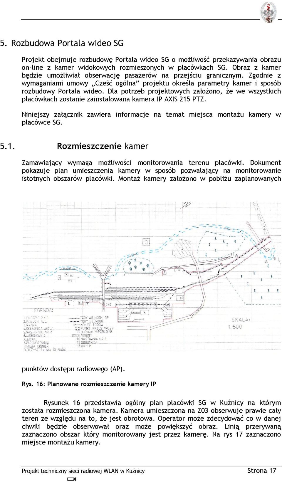 Dla potrzeb projektowych założono, że we wszystkich placówkach zostanie zainstalowana kamera IP AXIS 215 PTZ. Niniejszy załącznik zawiera informacje na temat miejsca montażu kamery w placówce SG. 5.1. Rozmieszczenie kamer Zamawiający wymaga możliwości monitorowania terenu placówki.