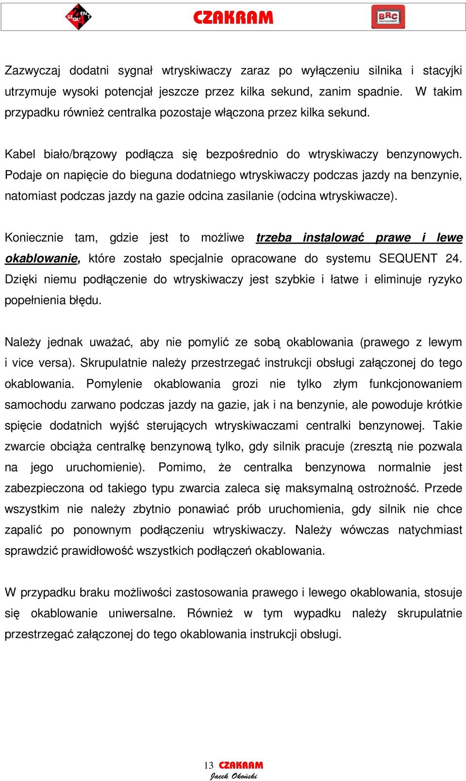 Podaje on napicie do bieguna dodatniego wtryskiwaczy podczas jazdy na benzynie, natomiast podczas jazdy na gazie odcina zasilanie (odcina wtryskiwacze).