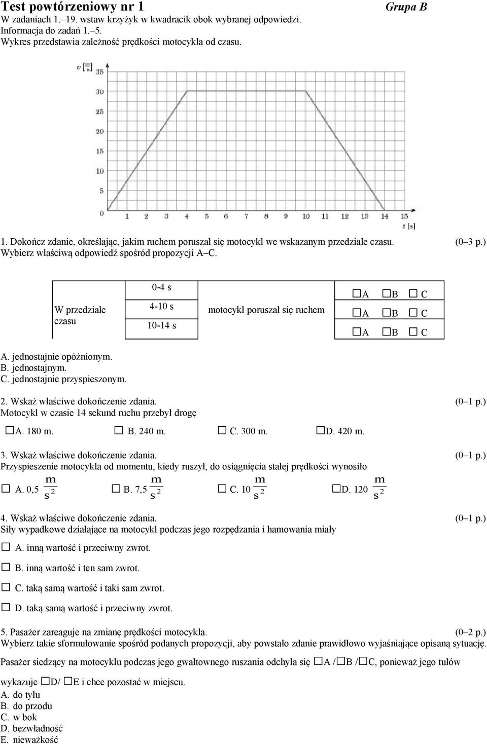 opóźniony B jednotajny C jednotajnie przypiezony 2 Wkaż właściwe dokończenie zdania (0 1 p) Motocykl w czaie 14 ekund ruchu przebył drogę A 180 B 240 C 300 D 420 3 Wkaż właściwe dokończenie zdania (0