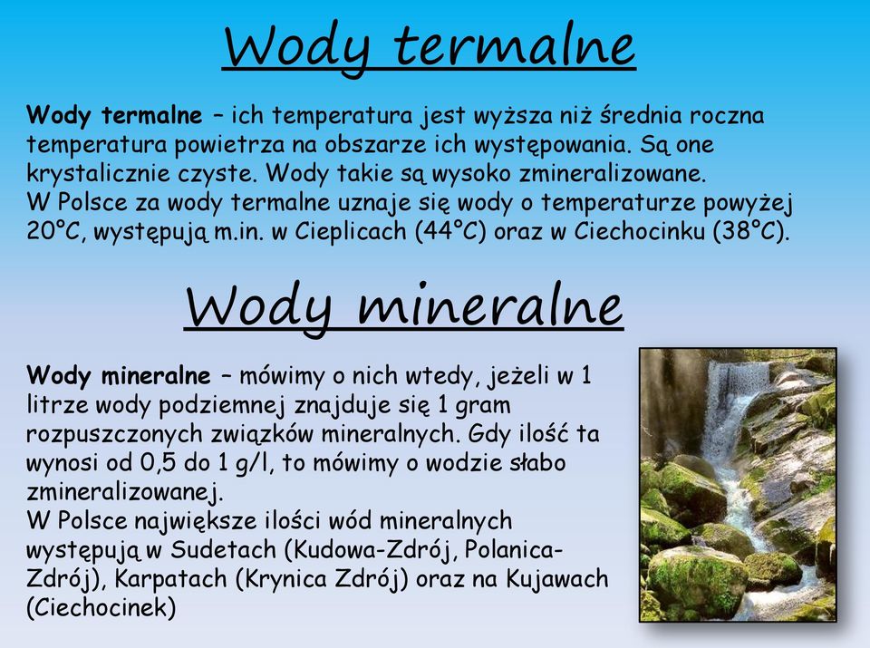 Wody mineralne Wody mineralne mówimy o nich wtedy, jeżeli w 1 litrze wody podziemnej znajduje się 1 gram rozpuszczonych związków mineralnych.