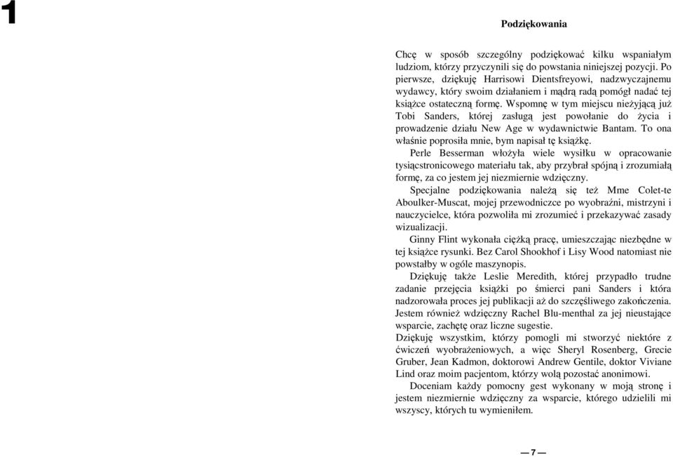 Wspomnę w tym miejscu nieŝyjącą juŝ Tobi Sanders, której zasługą jest powołanie do Ŝycia i prowadzenie działu New Age w wydawnictwie Bantam. To ona właśnie poprosiła mnie, bym napisał tę ksiąŝkę.