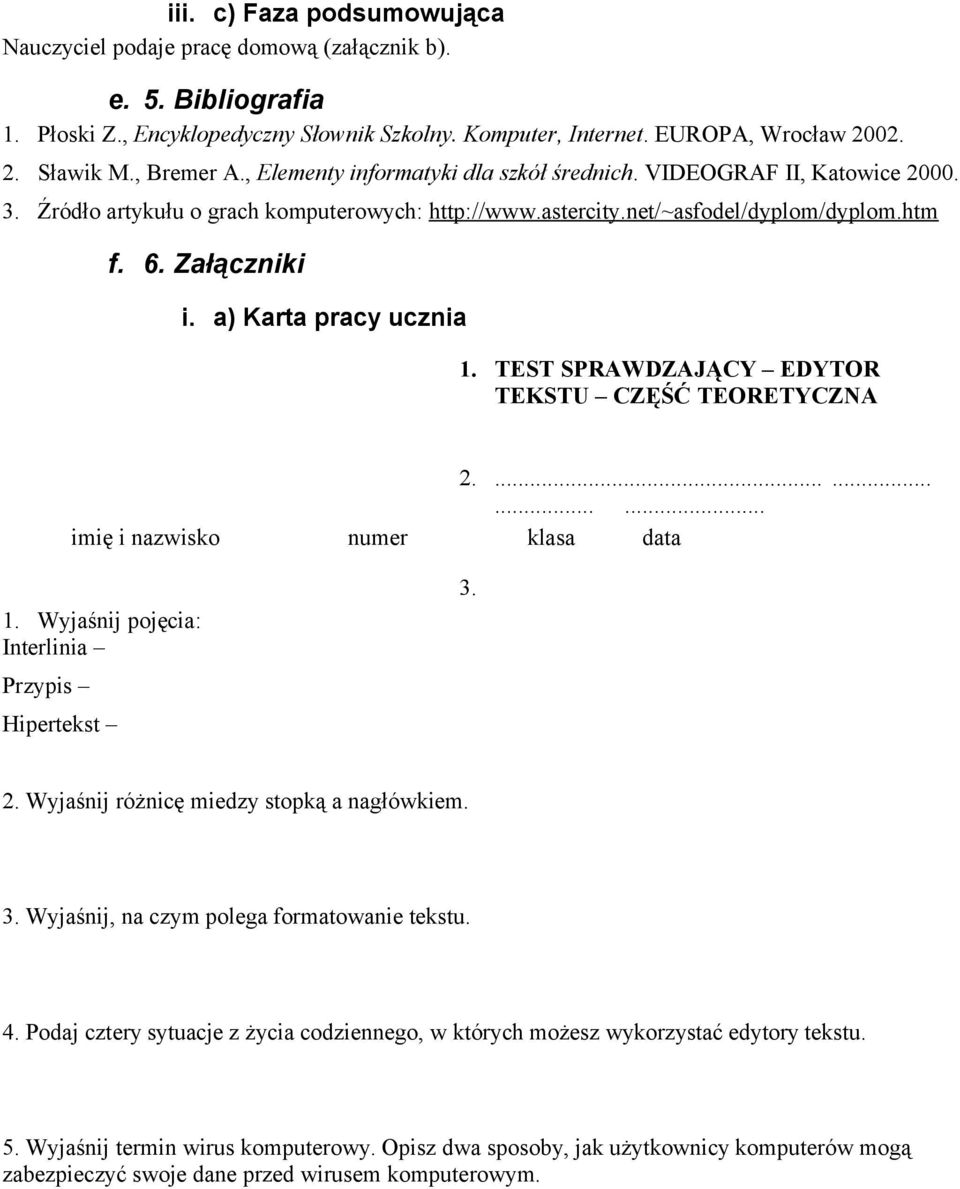 a) Karta pracy ucznia 1. TEST SPRAWDZAJĄCY EDYTOR TEKSTU CZĘŚĆ TEORETYCZNA 2............. imię i nazwisko numer klasa data 1. Wyjaśnij pojęcia: Interlinia Przypis Hipertekst 3. 2. Wyjaśnij różnicę miedzy stopką a nagłówkiem.