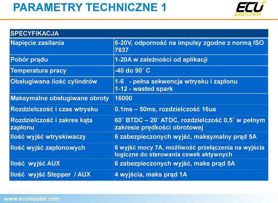 1ms 50ms, rozdzielczość 16us Rozdzielczość i zakres kąta zapłonu Ilość wyjść wtryskiwaczy 60 BTDC 20 ATDC, rozdzielczość 0,5 w pełnym zakresie prędkości obrotowej 6 zabezpieczonych wyjść,