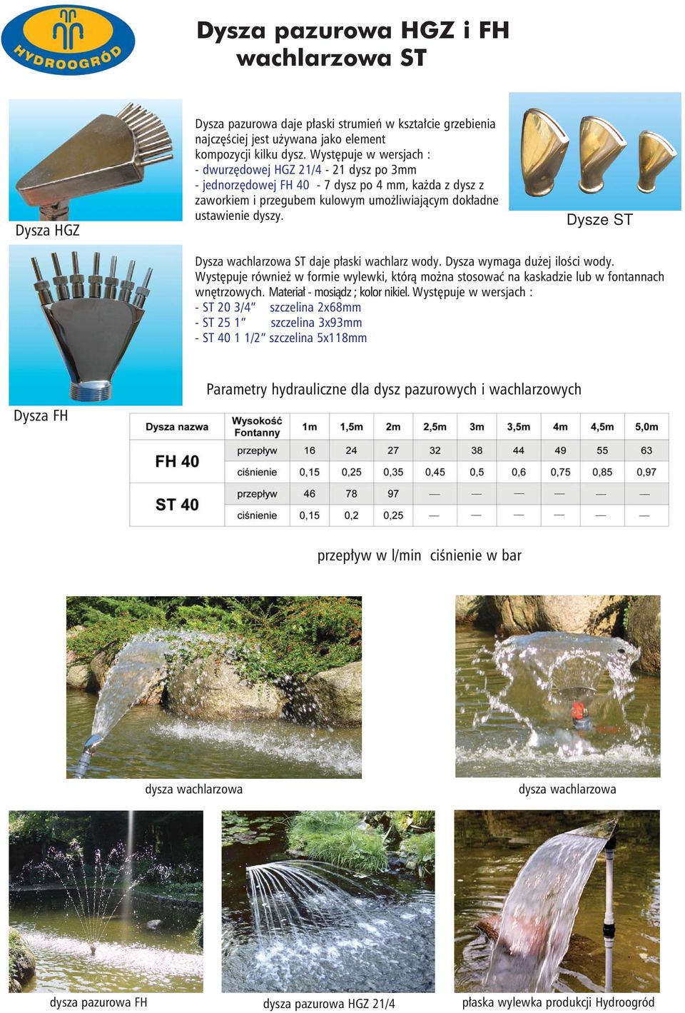 Dysze ST Dysza wachlarzowa ST daje płaski wachlarz wody. Dysza wymaga dużej ilości wody. Występuje również w formie wylewki, którą można stosować na kaskadzie lub w fontannach wnętrzowych.