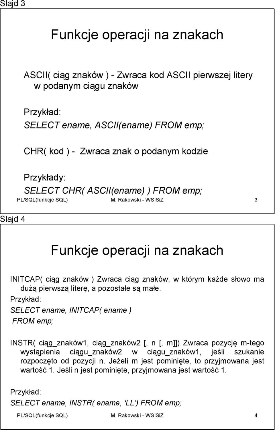 SELECT ename, INITCAP( ename ) FROM emp; INSTR( ciąg_znaków1, ciąg_znaków2 [, n [, m]]) Zwraca pozycję m-tego wystąpienia ciągu_znaków2 w ciągu_znaków1, jeśli szukanie rozpoczęto od pozycji