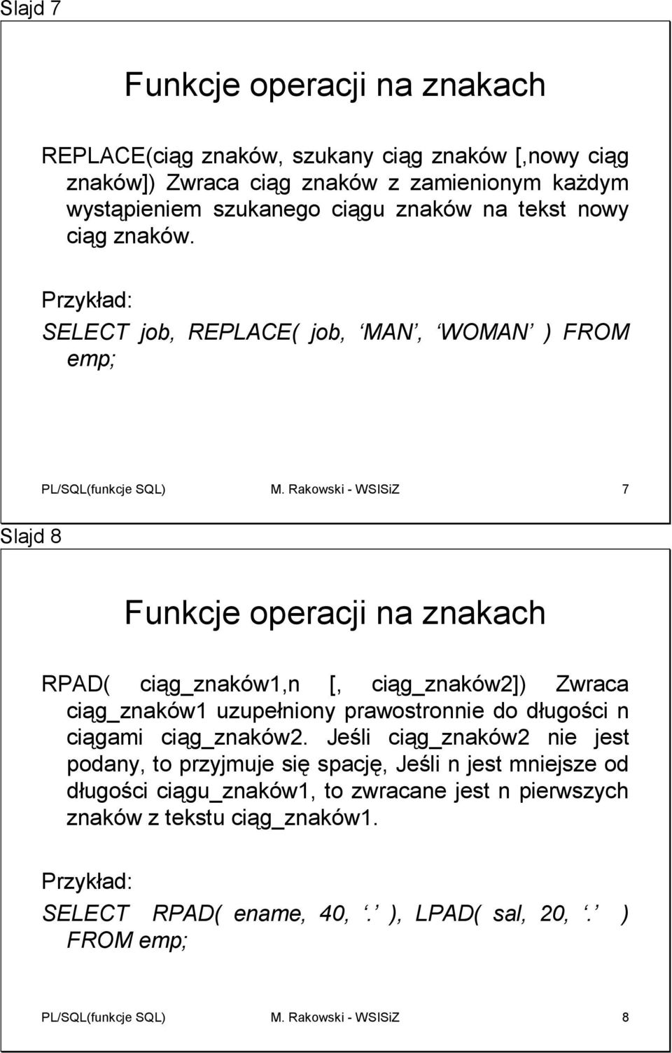 Rakowski - WSISiZ 7 Slajd 8 RPAD( ciąg_znaków1,n [, ciąg_znaków2]) Zwraca ciąg_znaków1 uzupełniony prawostronnie do długości n ciągami ciąg_znaków2.