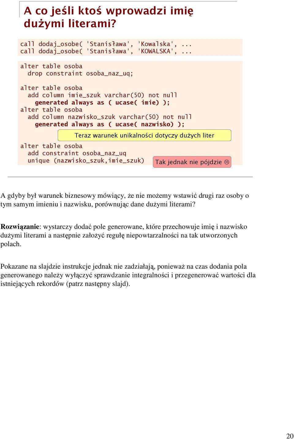 varchar(50) not null generated always as ( ucase( nazwisko) ); Teraz warunek unikalności dotyczy dużych liter alter table osoba add constraint osoba_naz_uq unique (nazwisko_szuk,imie_szuk) Tak jednak