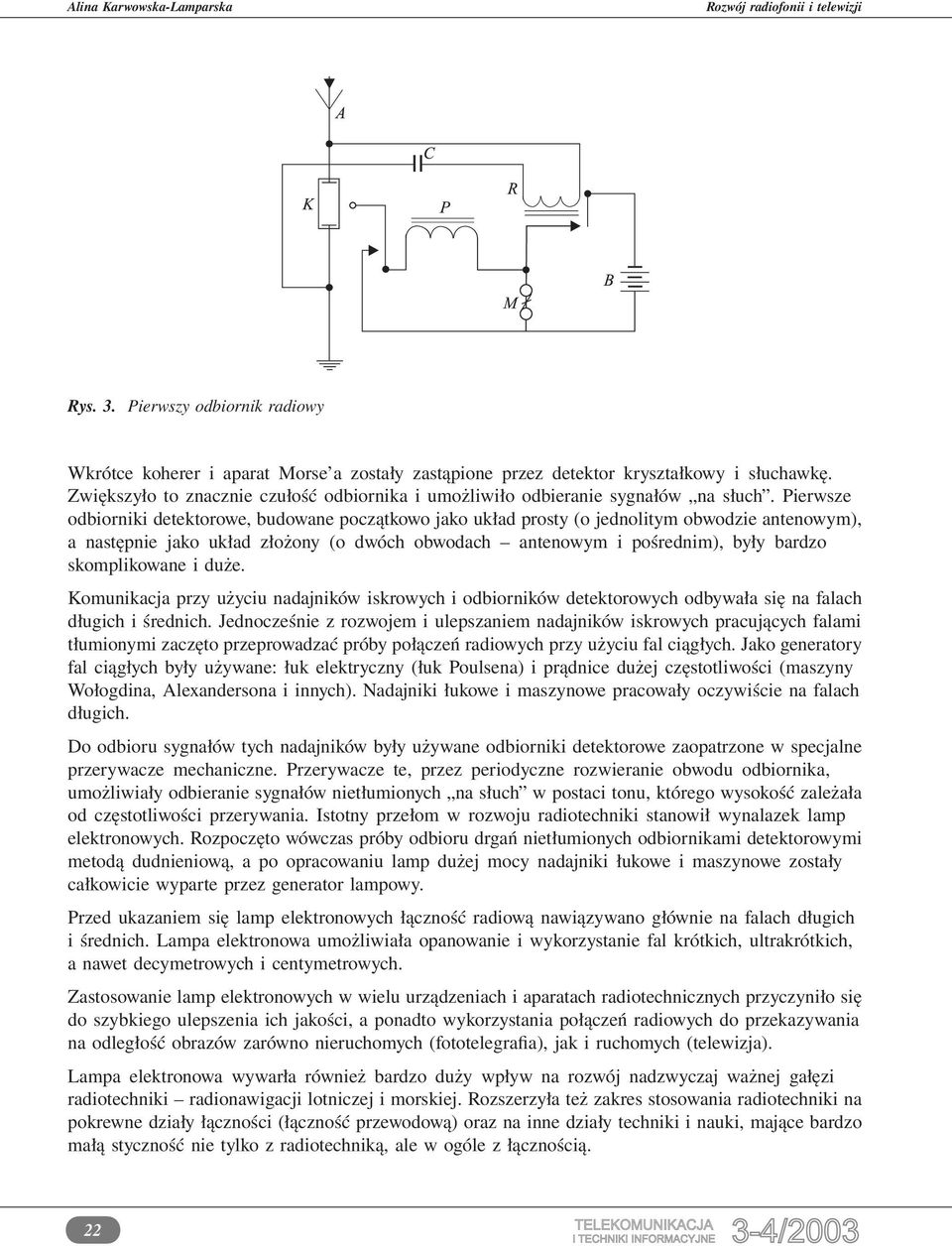 Pierwsze odbiorniki detektorowe, budowane początkowo jako układ prosty (o jednolitym obwodzie antenowym), a następnie jako układ złożony (o dwóch obwodach antenowym i pośrednim), były bardzo