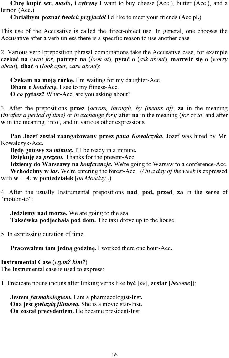 Various verb+preposition phrasal combinations take the Accusative case, for example czekać na (wait for, patrzyć na (look at), pytać o (ask about), martwić się o (worry about), dbać o (look after,