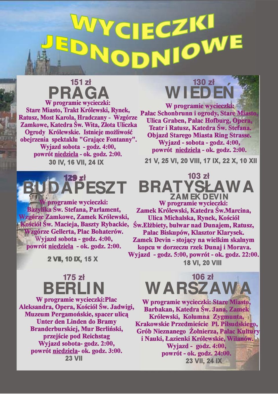 30 IV, 16 VII, 24 IX 129 zł BERLIN 130 zł WIEDEŃ Pałac Schonbrunn i ogrody, Stare Miasto, Ulica Graben, Pałac Hofburg, Opera, Teatr i Ratusz, Katedra Św. Stefana. Objazd Starego Miasta Ring Strasse.