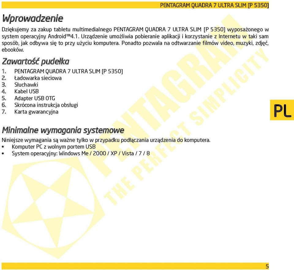 Ponadto pozwala na odtwarzanie filmów video, muzyki, zdjęć, ebooków. Zawartość pudełka 1. PENTAGRAM QUADRA 7 ULTRA SLIM [P 5350] 2. Ładowarka sieciowa 3. Słuchawki 4. Kabel USB 5.