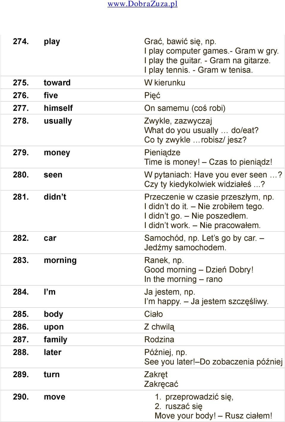 seen W pytaniach: Have you ever seen? Czy ty kiedykolwiek widziałeś...? 281. didn t Przeczenie w czasie przeszłym, np. I didn t do it. Nie zrobiłem tego. I didn t go. Nie poszedłem. I didn t work.