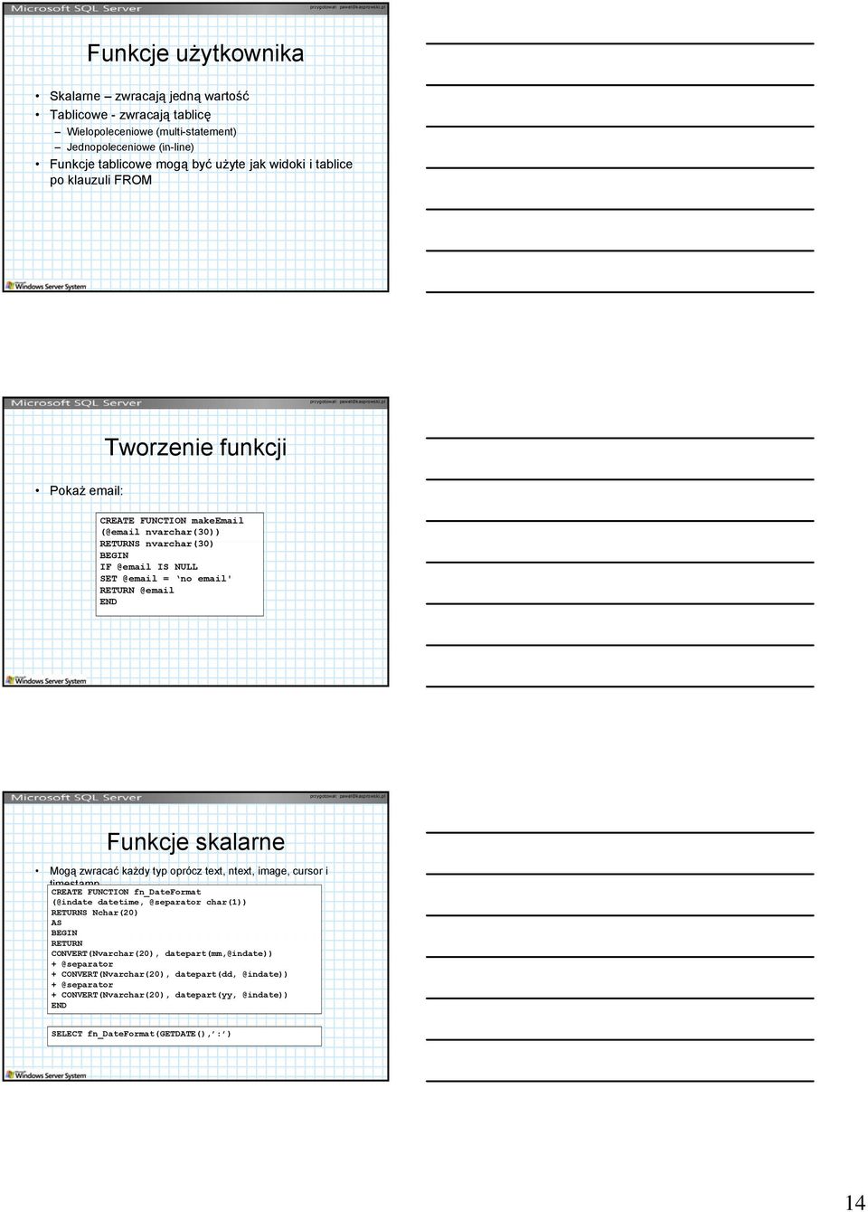 Funkcje skalarne Mogą zwracać każdy typ oprócz text, ntext, image, cursor i timestamp CREATE FUNCTION fn_dateformat (@indate datetime, @separator char(1)) RETURNS Nchar(20) AS BEGIN RETURN