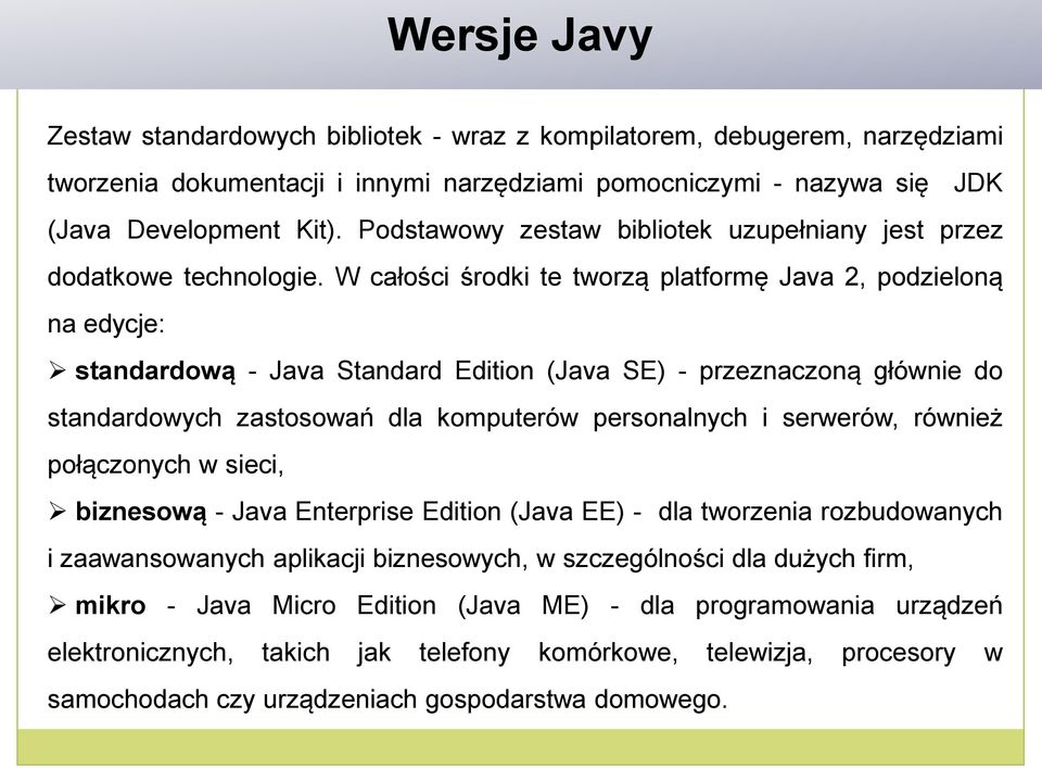 W całości środki te tworzą platformę Java 2, podzieloną na edycje: standardową - Java Standard Edition (Java SE) - przeznaczoną głównie do standardowych zastosowań dla komputerów personalnych i
