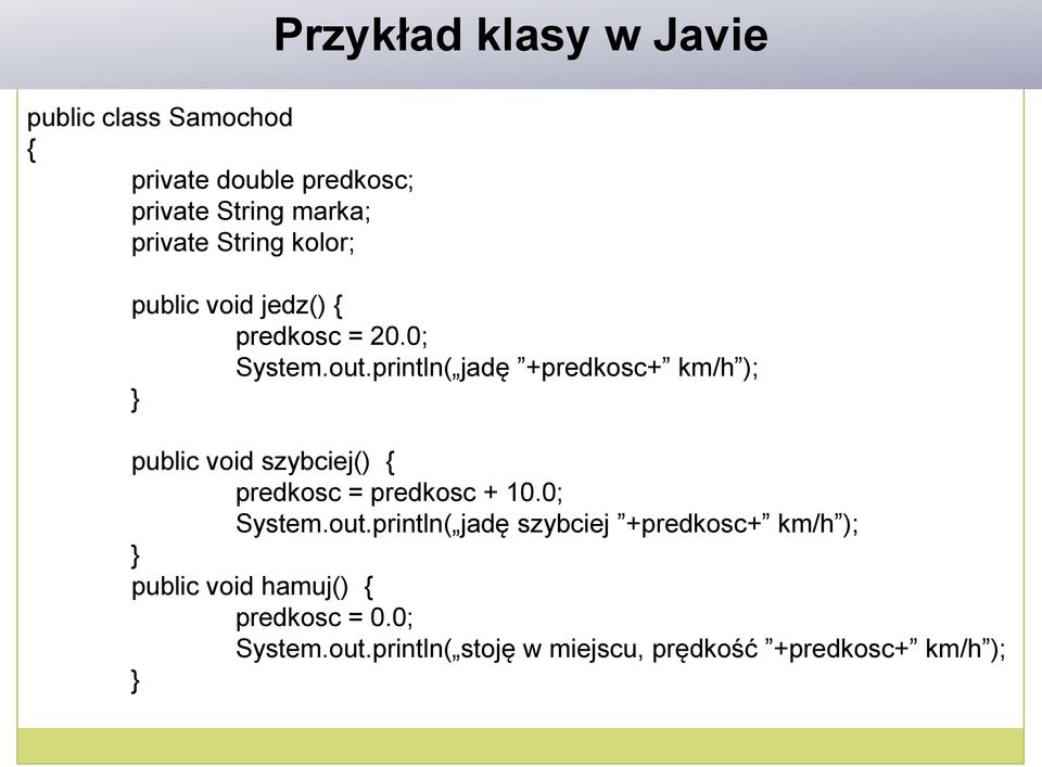 println( jadę +predkosc+ km/h ); } public void szybciej() { predkosc = predkosc + 10.0; System.out.