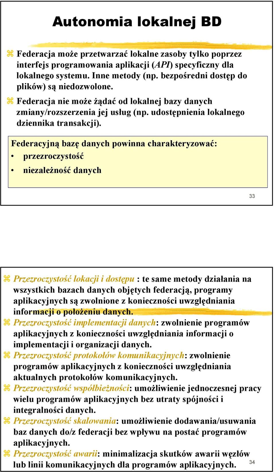 Federacyjną bazę danych powinna charakteryzować: przezroczystość niezależność danych 33 Przezroczystość lokacji i dostępu : te same metody działania na wszystkich bazach danych objętych federacją,