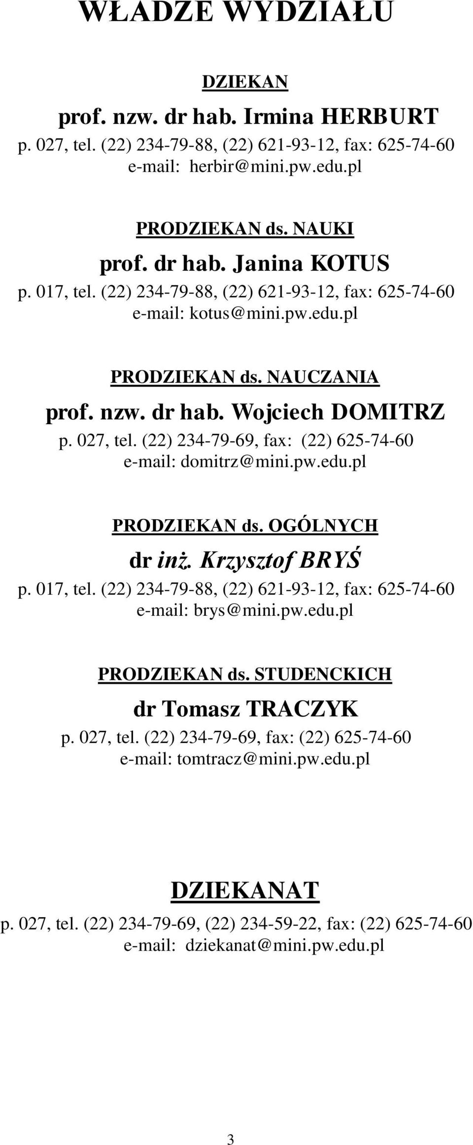 (22) 234-79-69, fax: (22) 625-74-60 e-mail: domitrz@mini.pw.edu.pl PRODZIEKAN ds. OGÓLNYCH dr inż. Krzysztof BRYŚ p. 017, tel. (22) 234-79-88, (22) 621-93-12, fax: 625-74-60 e-mail: brys@mini.pw.edu.pl PRODZIEKAN ds. STUDENCKICH dr Tomasz TRACZYK p.