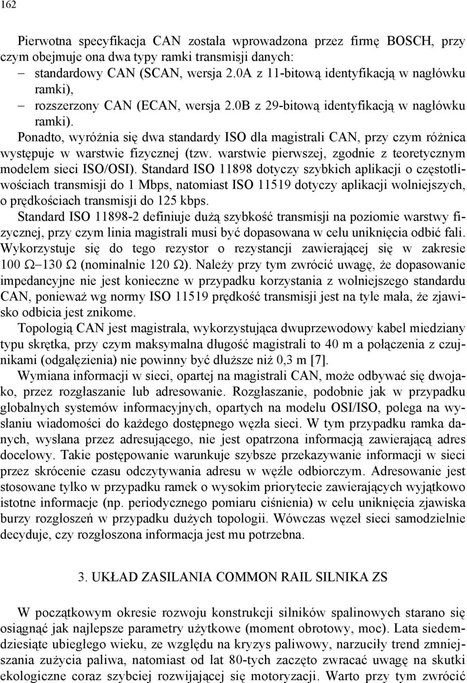 Ponadto, wyróżnia się dwa standardy ISO dla magistrali CAN, przy czym różnica występuje w warstwie fizycznej (tzw. warstwie pierwszej, zgodnie z teoretycznym modelem sieci ISO/OSI).