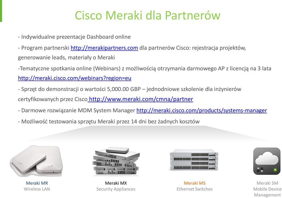 http://meraki.cisco.com/webinars?region=eu - Sprzęt do demonstracji o wartości 5,000.00 GBP jednodniowe szkolenie dla inżynierów certyfikowanych przez Cisco http://www.meraki.com/cmna/partner - Darmowe rozwiązanie MDM System Manager http://meraki.