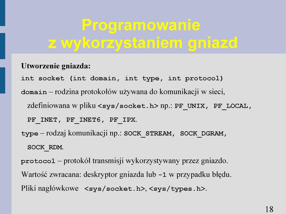 : PF_UNIX, PF_LOCAL, PF_INET, PF_INET6, PF_IPX. type rodzaj komunikacji np.: SOCK_STREAM, SOCK_DGRAM, SOCK_RDM.