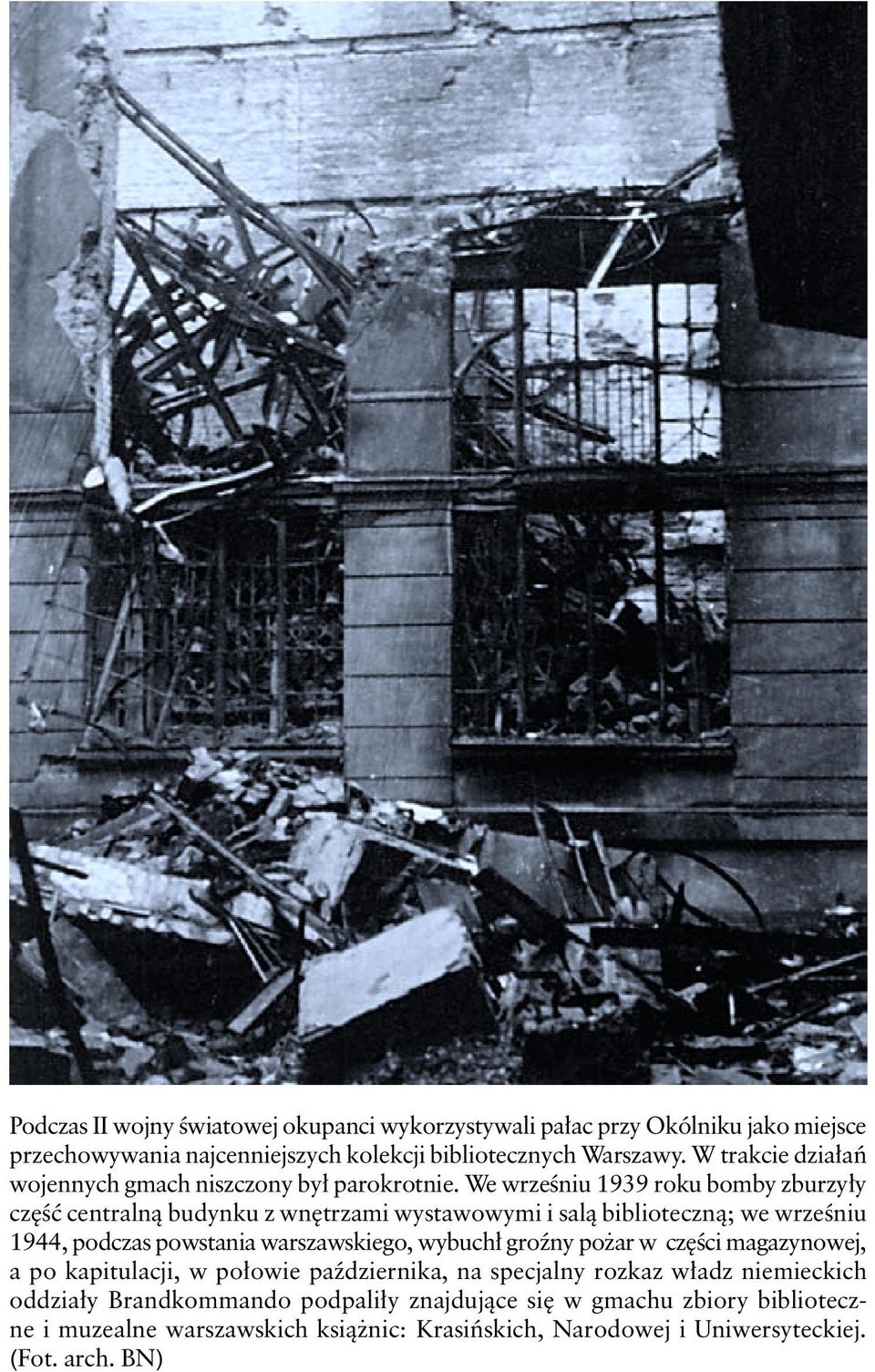 We wrześniu 1939 roku bomby zburzyły część centralną budynku z wnętrzami wystawowymi i salą biblioteczną; we wrześniu 1944, podczas powstania warszawskiego, wybuchł