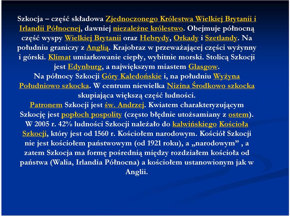 Na północy Szkocji Góry Kaledońskie i, na południu Wyżyna Południowo szkocka. W centrum niewielka Nizina Środkowo szkocka skupiająca większą część ludności. Patronem Szkocji jest św. Andrzej.