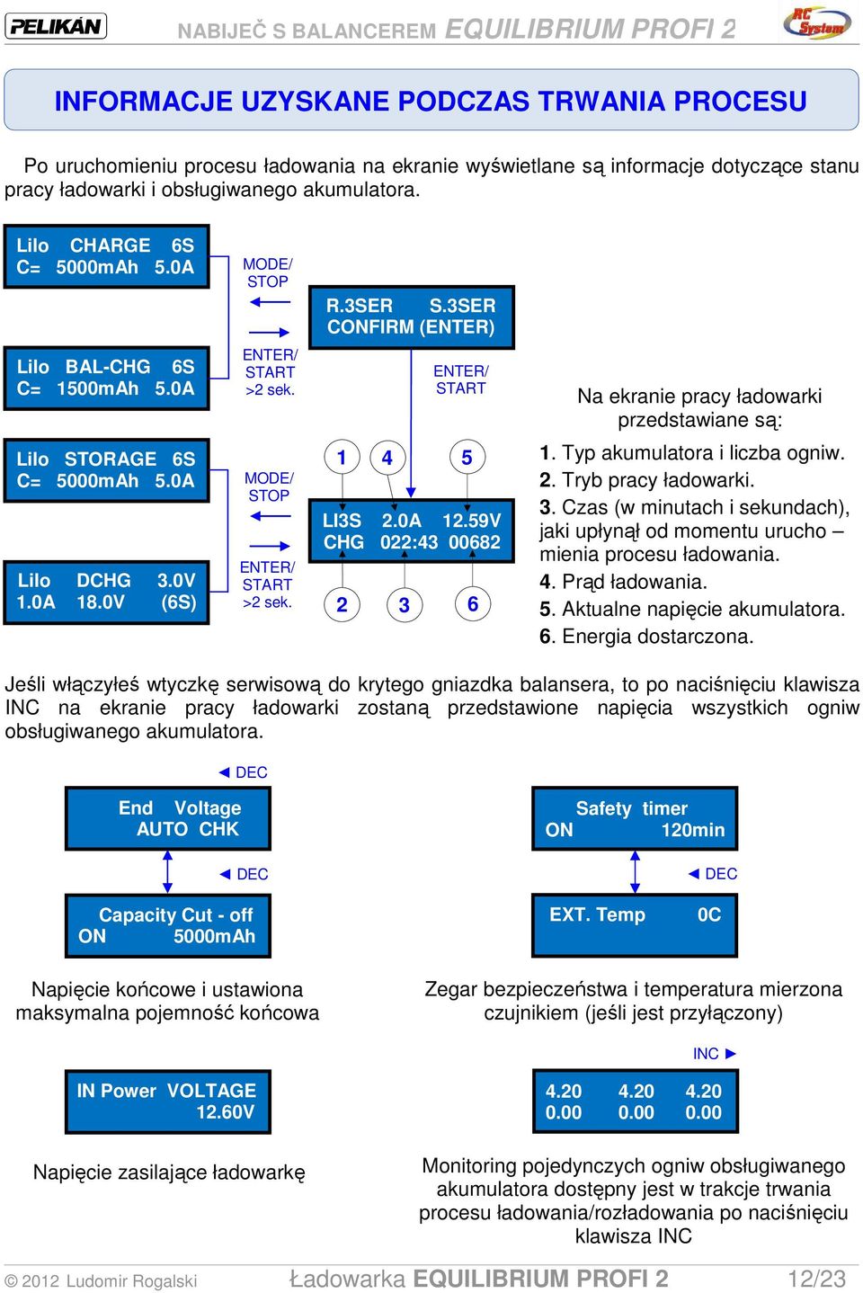 0A 18.0V (6S) MODE/ STOP ENTER/ START >2 sek. 1 4 5 LI3S 2.0A 12.59V CHG 022:43 00682 2 3 6 1. Typ akumulatora i liczba ogniw. 2. Tryb pracy ładowarki. 3. Czas (w minutach i sekundach), jaki upłynął od momentu urucho mienia procesu ładowania.