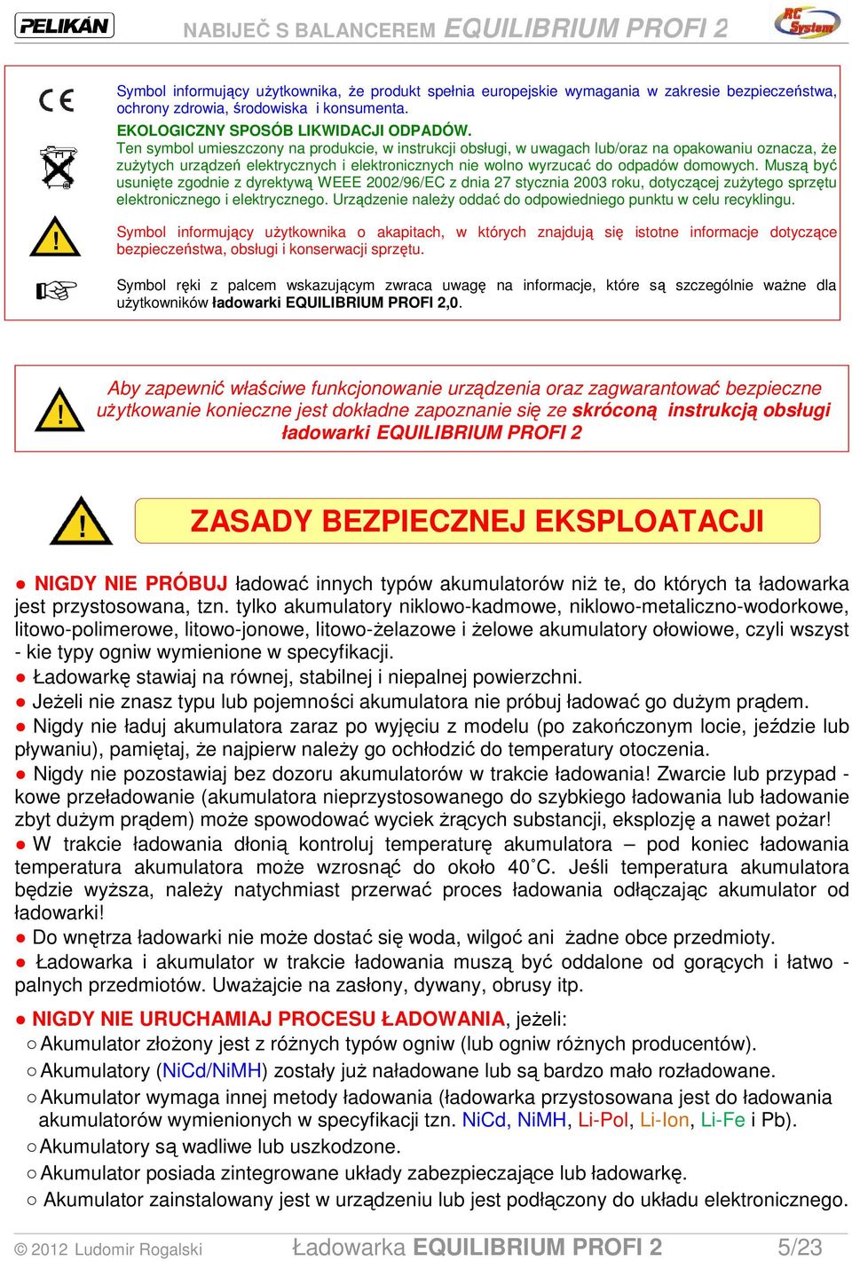 Muszą być usunięte zgodnie z dyrektywą WEEE 2002/96/EC z dnia 27 stycznia 2003 roku, dotyczącej zuŝytego sprzętu elektronicznego i elektrycznego.