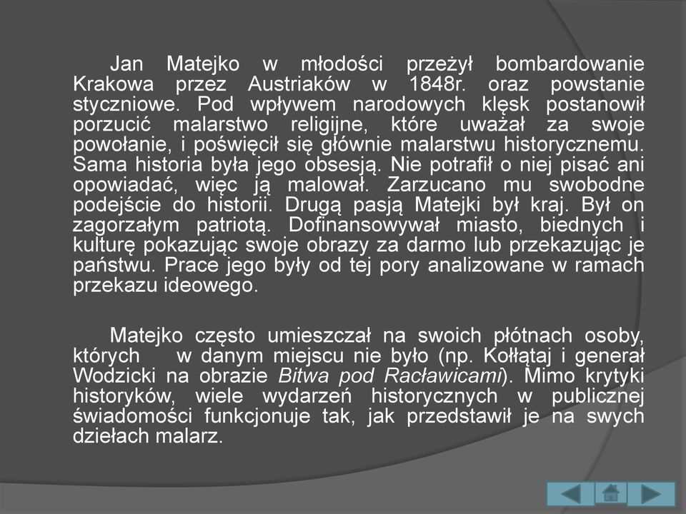 Nie potrafił o niej pisać ani opowiadać, więc ją malował. Zarzucano mu swobodne podejście do historii. Drugą pasją Matejki był kraj. Był on zagorzałym patriotą.