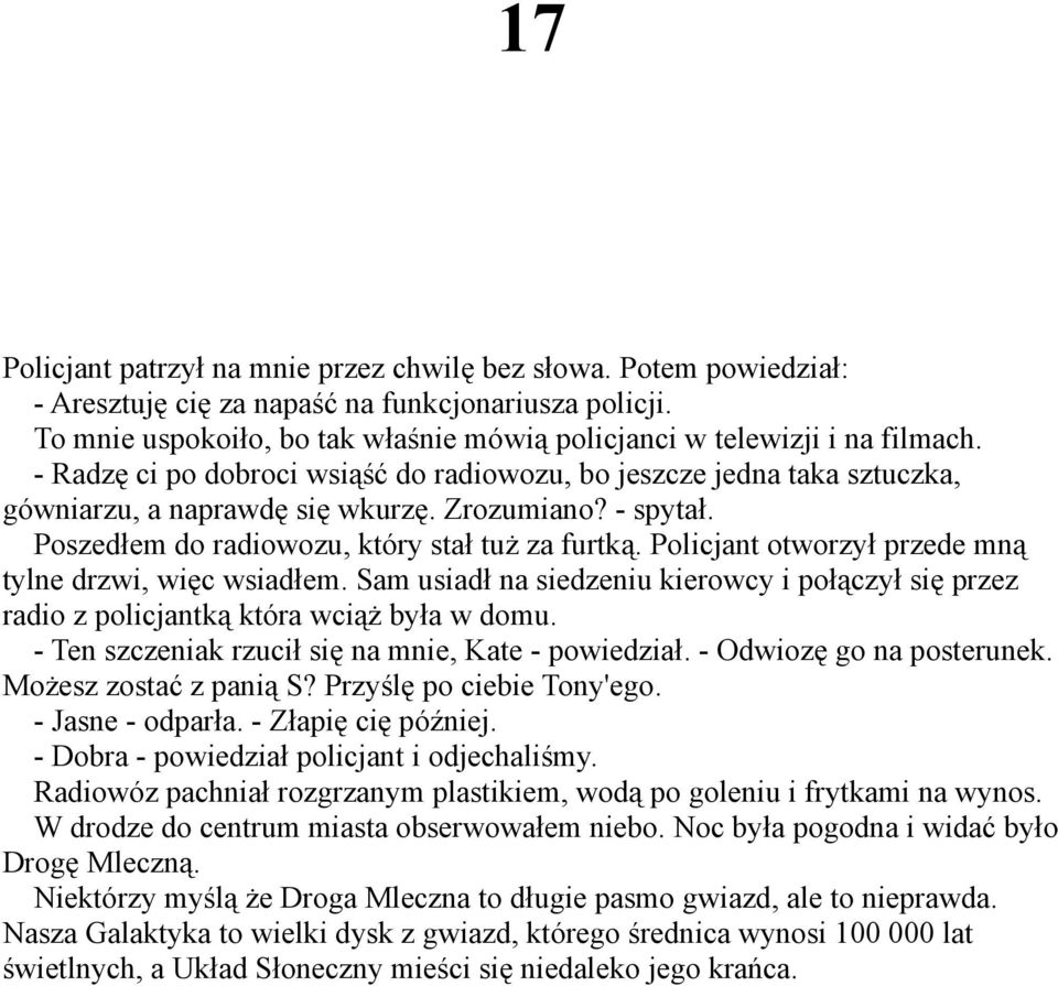 - spytał. Poszedłem do radiowozu, który stał tuż za furtką. Policjant otworzył przede mną tylne drzwi, więc wsiadłem.