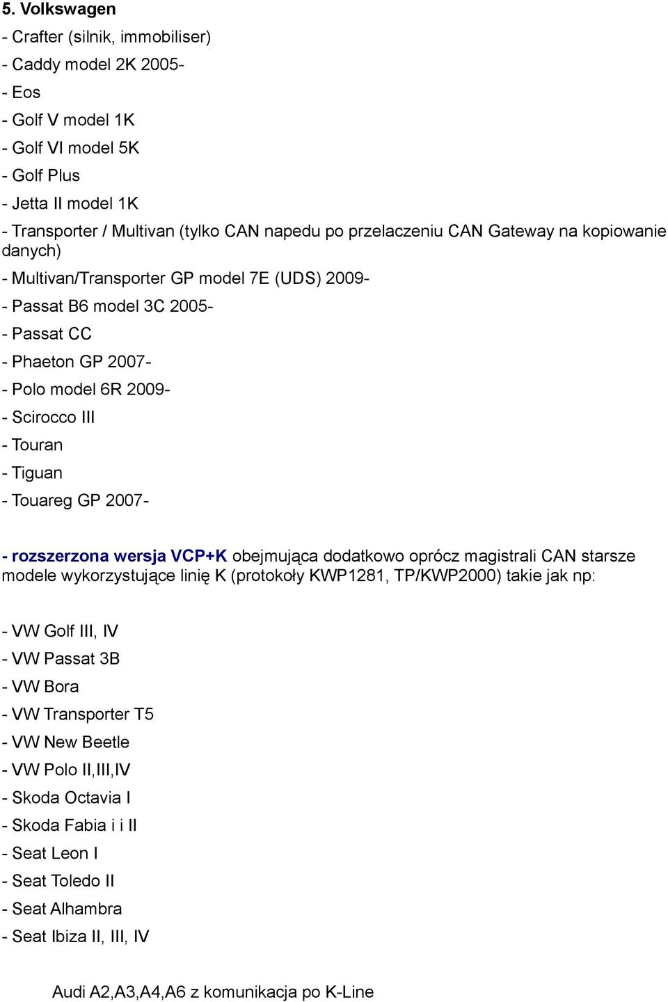 - Touareg GP 2007- rozszerzona wersja VCP+K obejmująca dodatkowo oprócz magistrali CAN starsze modele wykorzystujące linię K (protokoły KWP1281, TP/KWP2000) takie jak np: - VW Golf III, IV - VW