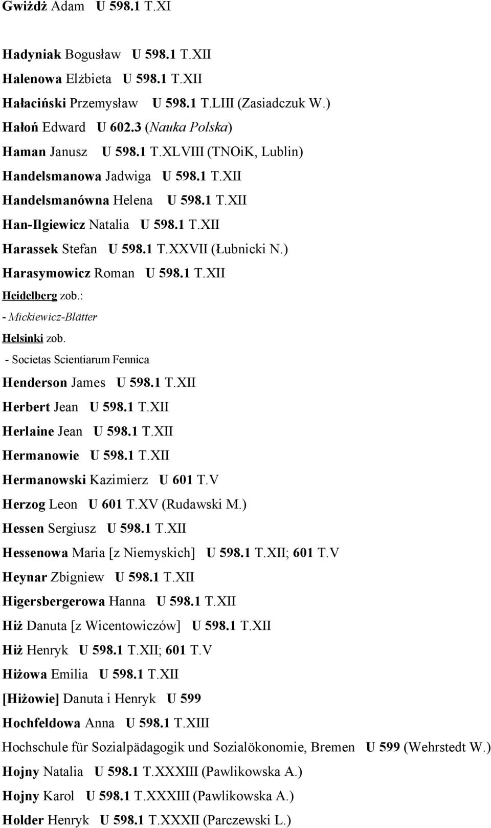 ) Harasymowicz Roman U 598.1 T.XII Heidelberg zob.: - Mickiewicz-Blätter Helsinki zob. - Societas Scientiarum Fennica Henderson James U 598.1 T.XII Herbert Jean U 598.1 T.XII Herlaine Jean U 598.1 T.XII Hermanowie U 598.