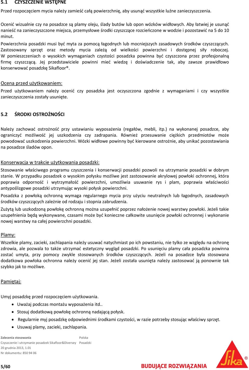 Aby łatwiej je usunąć nanieść na zanieczyszczone miejsca, przemysłowe środki czyszczące rozcieńczone w wodzie i pozostawić na 5 do 10 minut.