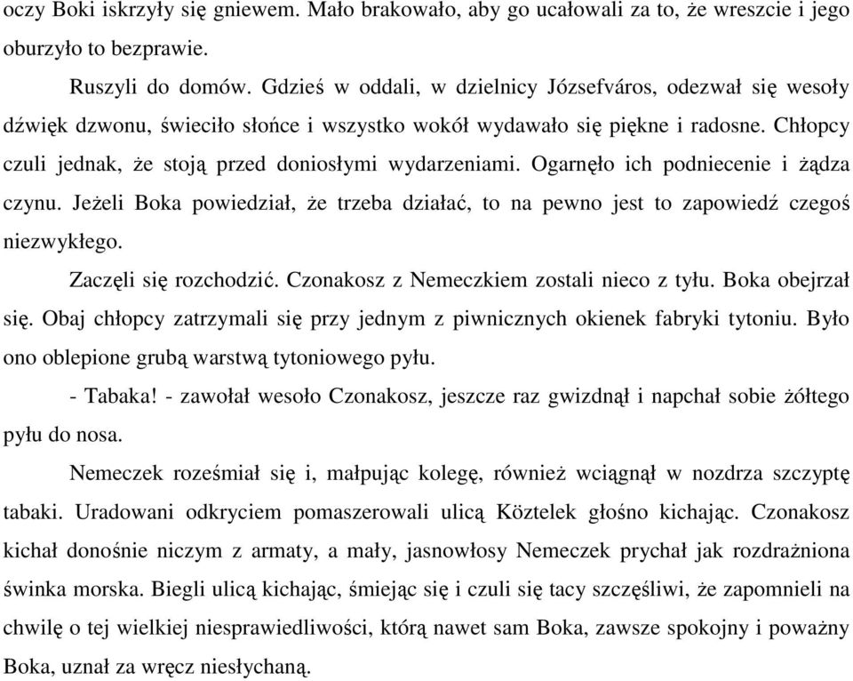 Chłopcy czuli jednak, Ŝe stoją przed doniosłymi wydarzeniami. Ogarnęło ich podniecenie i Ŝądza czynu. JeŜeli Boka powiedział, Ŝe trzeba działać, to na pewno jest to zapowiedź czegoś niezwykłego.