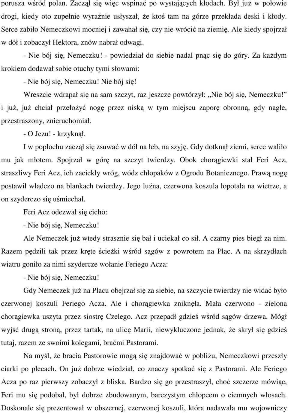 - powiedział do siebie nadal pnąc się do góry. Za kaŝdym krokiem dodawał sobie otuchy tymi słowami: - Nie bój się, Nemeczku! Nie bój się! Wreszcie wdrapał się na sam szczyt, raz jeszcze powtórzył: Nie bój się, Nemeczku!