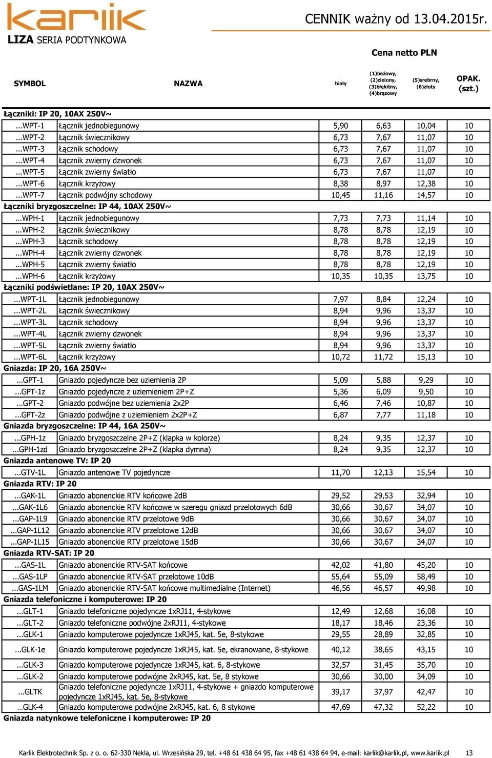 ..WPT-5 Łącznik zwierny światło 6,73 7,67 11,07...WPT-6 Łącznik krzyżowy 8,38 8,97 12,38...WPT-7 Łącznik podwójny schodowy,45 11,16 14,57 Łączniki bryzgoszczelne: IP 44, AX 250V~.