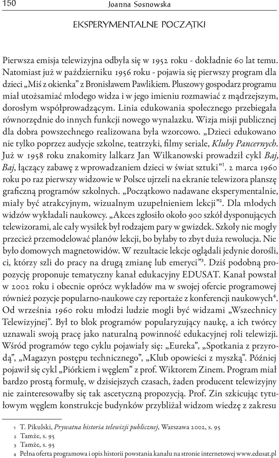 Pluszowy gospodarz programu miał utożsamiać młodego widza i w jego imieniu rozmawiać z mądrzejszym, dorosłym współprowadzącym.