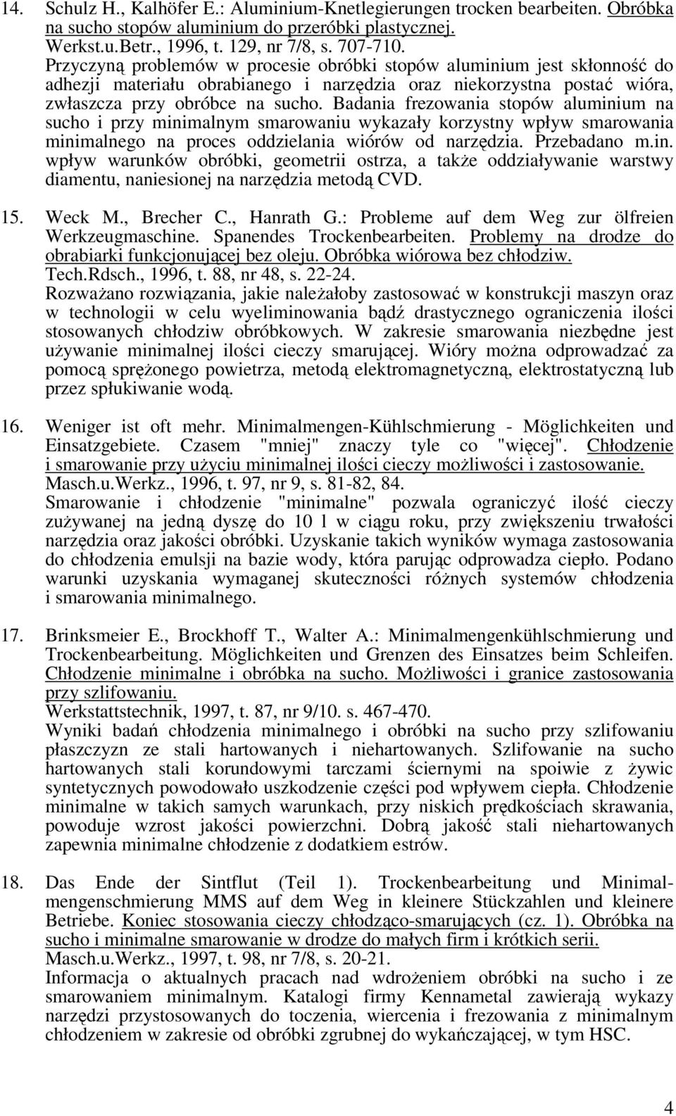 Badania frezowania stopów aluminium na sucho i przy minimalnym smarowaniu wykazały korzystny wpływ smarowania minimalnego na proces oddzielania wiórów od narzędzia. Przebadano m.in. wpływ warunków obróbki, geometrii ostrza, a także oddziaływanie warstwy diamentu, naniesionej na narzędzia metodą CVD.