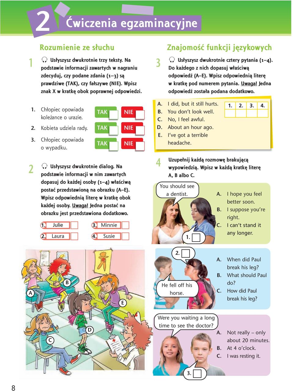 Jedna znak X w kratkę obok poprawnej odpowiedzi. odpowiedź została podana dodatkowo. 1. Chłopiec opowiada koleżance o urazie. TAK NIE A. I did, but it still hurts. B. You don t look well. C. No, I feel awful.