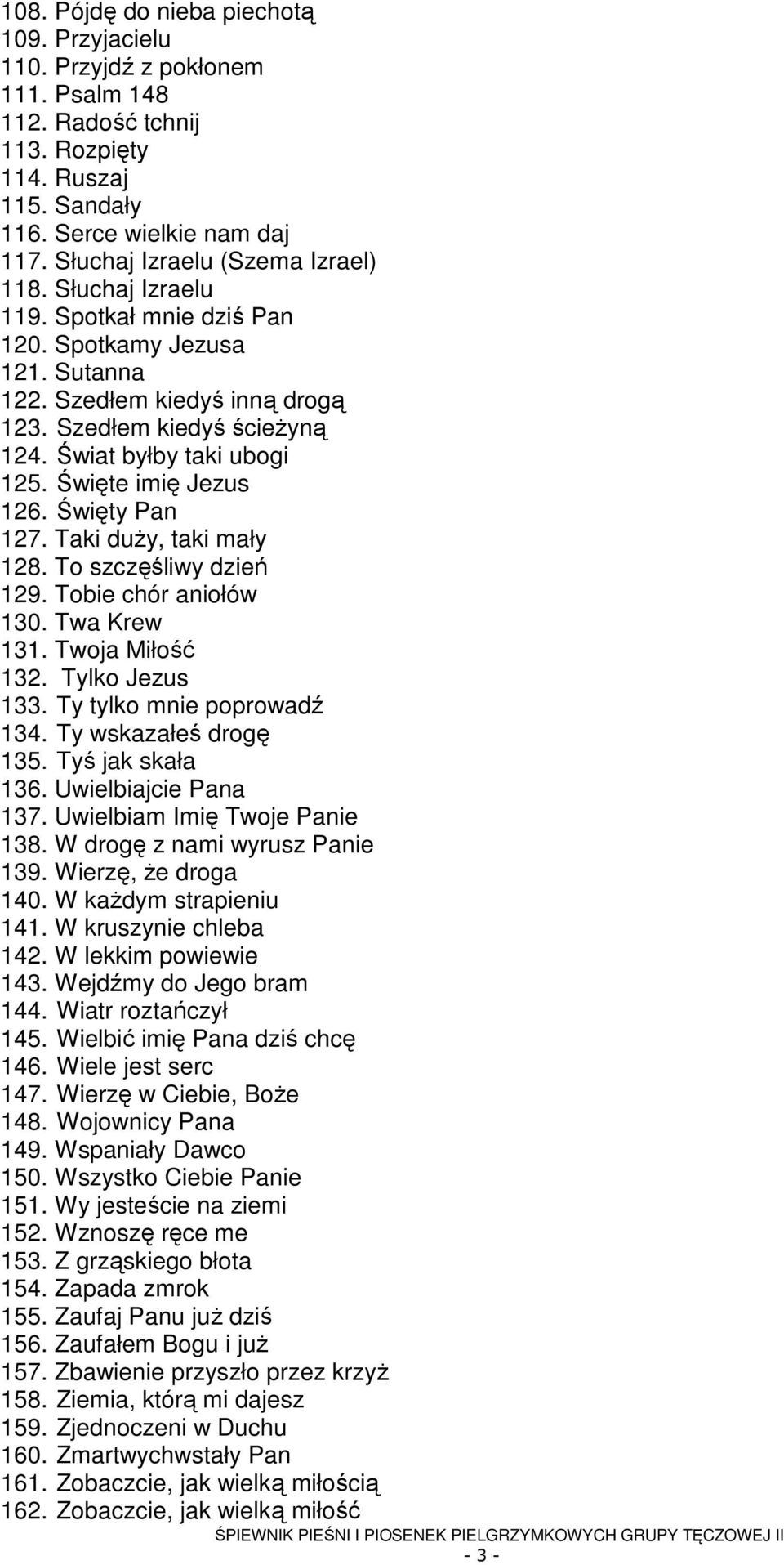 Świat byłby taki ubogi 125. Święte imię Jezus 126. Święty Pan 127. Taki duŝy, taki mały 128. To szczęśliwy dzień 129. Tobie chór aniołów 130. Twa Krew 131. Twoja Miłość 132. Tylko Jezus 133.