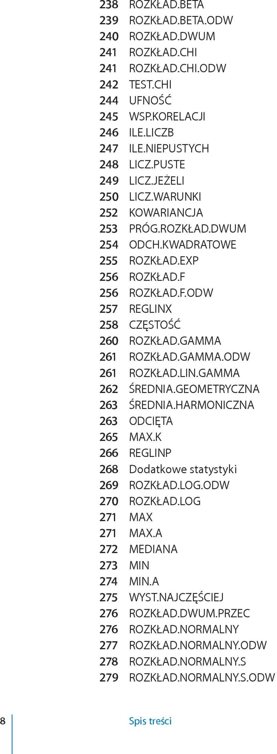 GAMMA 261 ROZKŁAD.GAMMA.ODW 261 ROZKŁAD.LIN.GAMMA 262 ŚREDNIA.GEOMETRYCZNA 263 ŚREDNIA.HARMONICZNA 263 ODCIĘTA 265 MAX.K 266 REGLINP 268 Dodatkowe statystyki 269 ROZKŁAD.LOG.