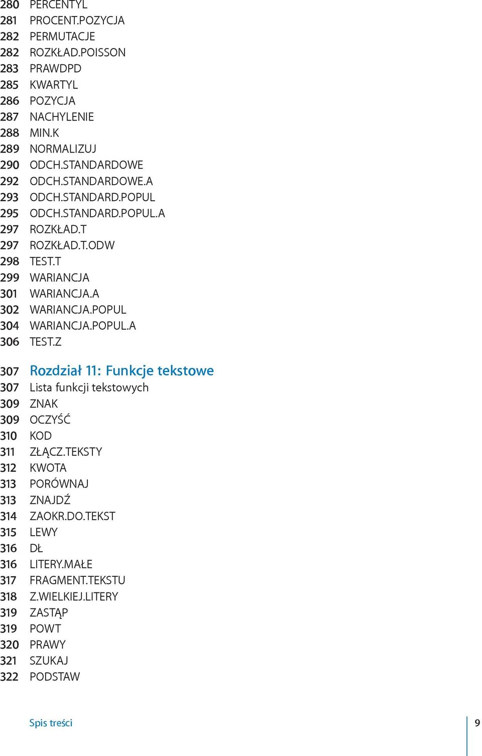 A 302 WARIANCJA.POPUL 304 WARIANCJA.POPUL.A 306 TEST.Z 307 Rozdział 11: Funkcje tekstowe 307 Lista funkcji tekstowych 309 ZNAK 309 OCZYŚĆ 310 KOD 311 ZŁĄCZ.