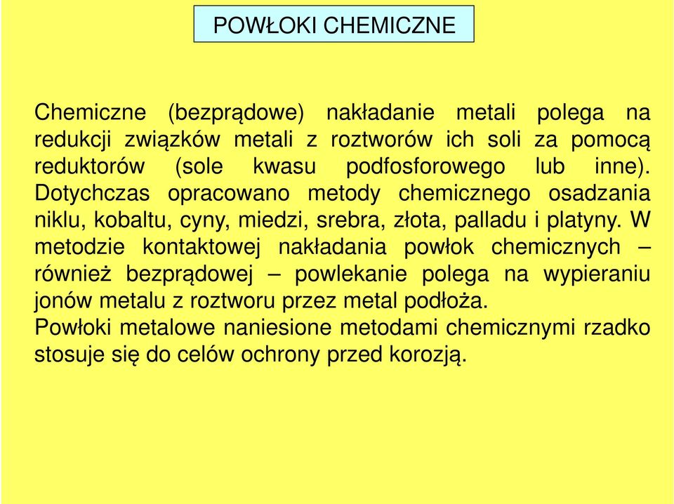 Dotychczas opracowano metody chemicznego osadzania niklu, kobaltu, cyny, miedzi, srebra, złota, palladu i platyny.