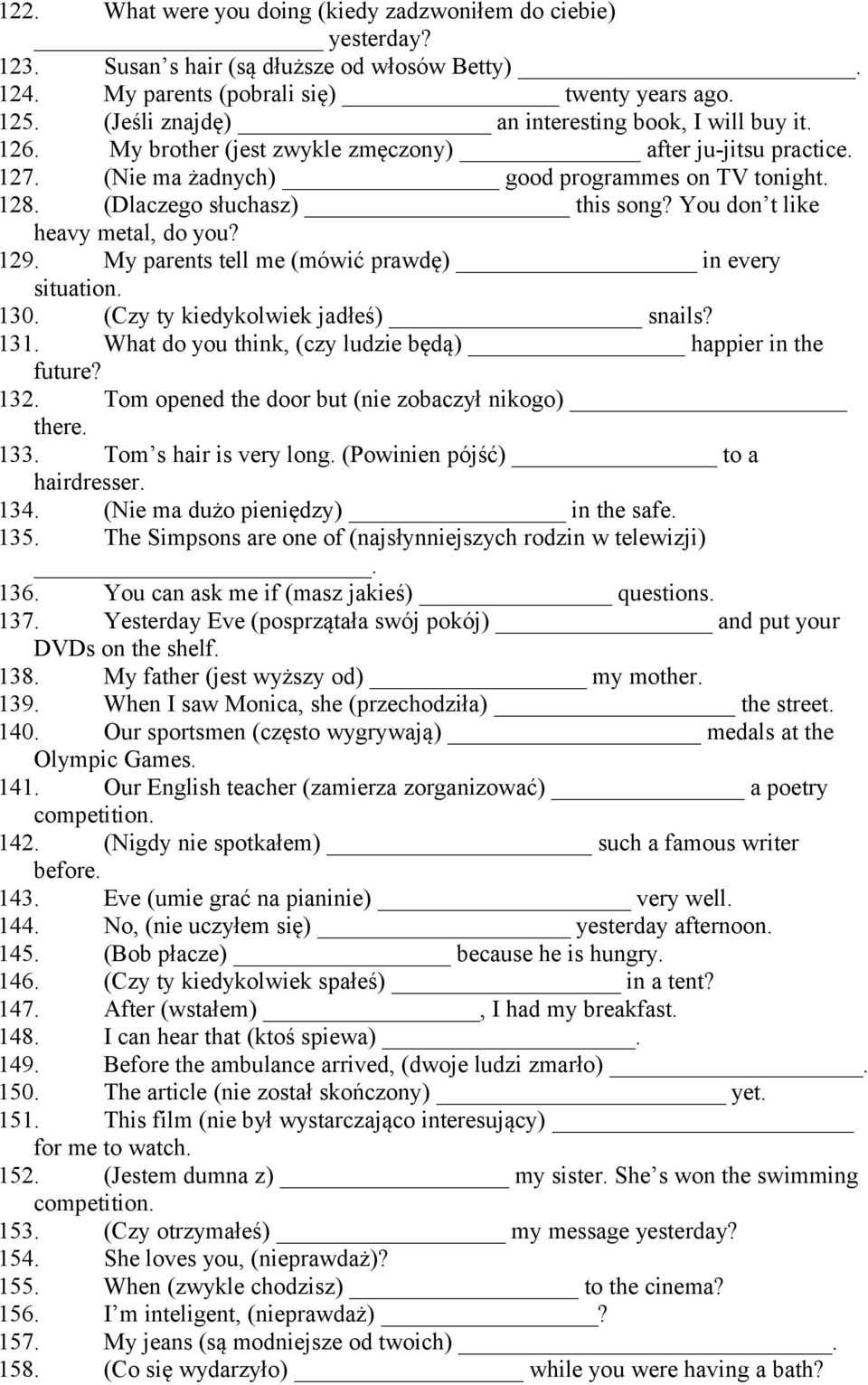 (Dlaczego słuchasz) this song? You don t like heavy metal, do you? 129. My parents tell me (mówić prawdę) in every situation. 130. (Czy ty kiedykolwiek jadłeś) snails? 131.