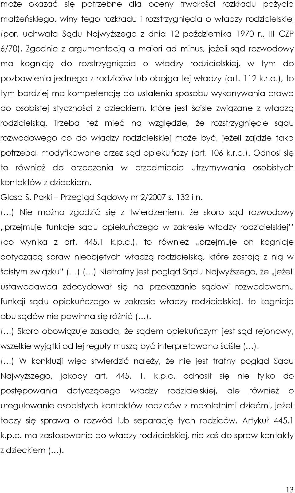 Zgodnie z argumentacją a maiori ad minus, jeŝeli sąd rozwodowy ma kognicję do rozstrzygnięcia o władzy rodzicielskiej, w tym do pozbawienia jednego z rodziców lub obojga tej władzy (art. 112 k.r.o.), to tym bardziej ma kompetencję do ustalenia sposobu wykonywania prawa do osobistej styczności z dzieckiem, które jest ściśle związane z władzą rodzicielską.