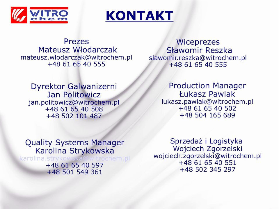 pl +48 61 65 40 555 Production Manager Łukasz Pawlak jan.politowicz@witrochem.pl +48 61 65 40 508 +48 502 101 487 lukasz.pawlak@witrochem.