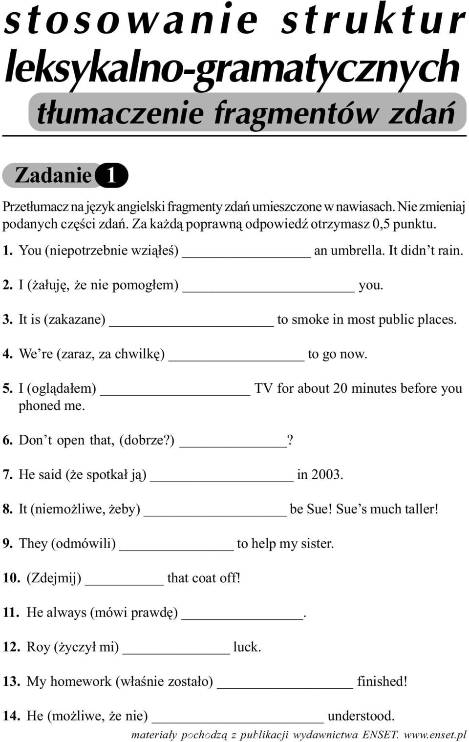 We re (zaraz, za chwilkê) to go now. 5. I (ogl¹da³em) TV for about 20 minutes before you phoned me. 6. Don t open that, (dobrze?)? 7. He said ( e spotka³ j¹) in 2003. 8. It (niemo liwe, eby) be Sue!