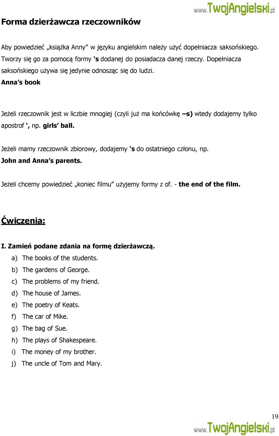 Jeżeli mamy rzeczownik zbiorowy, dodajemy s do ostatniego członu, np. John and Anna s parents. Jeżeli chcemy powiedzieć koniec filmu użyjemy formy z of. - the end of the film. Ćwiczenia: I.